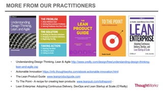 • Understanding Design Thinking, Lean & Agile http://www.oreilly.com/design/free/understanding-design-thinking-
lean-and-agile.csp
• Actionable Innovation https://info.thoughtworks.com/ebook-actionable-innovation.html
• The Lean Product Guide www.leanproductguide.com
• To The Point - A recipe for creating lean products www.leanpub.com/tothepoint -
• Lean Enterprise: Adopting Continuous Delivery, DevOps and Lean Startup at Scale (O’Reilly)
MORE FROM OUR PRACTITIONERS
 