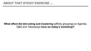 ABOUT THAT STICKY EXERCISE …
What effect did dot-voting and clustering (affinity grouping) on Agenda,
Q&A and Takeaways have on today’s workshop?
53
 