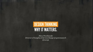 DESIGN THINKING
WHY IT MATTERS.
Mary Piontkowski
Director of Insights & Service Design @ gotoresearch
@maryp
 