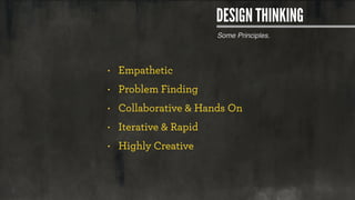 Some Principles.
DESIGN THINKING
• Empathetic
• Problem Finding
• Collaborative & Hands On
• Iterative & Rapid
• Highly Cr...