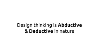 Design thinking is Abductive
& Deductive in nature
 