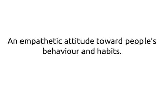 An empathetic attitude toward people’s
behaviour and habits.
 