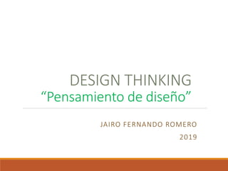 DESIGN THINKING
“Pensamiento de diseño”
JAIRO FERNANDO ROMERO
2019
 