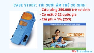 CASE STUDY: TÚI SƯỞI ẤM TRẺ SƠ SINH
WeTransform
- Cứu sống 350.000 trẻ sơ sinh
- Có mặt ở 22 quốc gia
- Chi phí = 1% (25$)
 