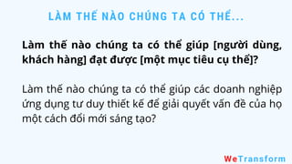 Làm thế nào chúng ta có thể giúp [người dùng,
khách hàng] đạt được [một mục tiêu cụ thể]?
Làm thế nào chúng ta có thể giúp các doanh nghiệp
ứng dụng tư duy thiết kế để giải quyết vấn đề của họ
một cách đổi mới sáng tạo?
LÀM THẾ NÀO CHÚNG TA CÓ THỂ...
WeTransform
 