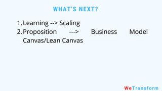 WHAT'S NEXT?
WeTransform
Learning --> Scaling
Proposition ---> Business Model
Canvas/Lean Canvas
1.
2.
 