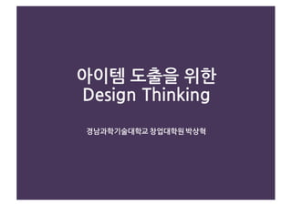 아이템 도출을 위한
Design Thinking
경남과학기술대학교 창업대학원 박상혁
 