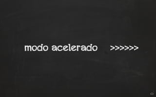modo acelerado >>>>>> 
 