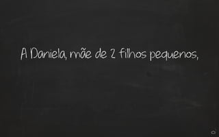A Daniela, mãe de 2 filhos pequenos, 
 