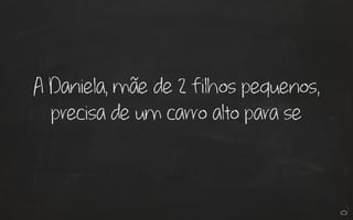 A Daniela, mãe de 2 filhos pequenos, 
precisa de um carro alto para se 
 