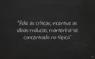 “Adie as críticas, incentive as 
ideias malucas, mantenha-se 
concentrado no tópico" 
 