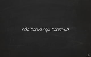 não convença, construa 
 