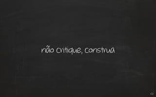 não critique, construa 
 