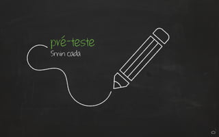 pré-teste 
5min cada 
 