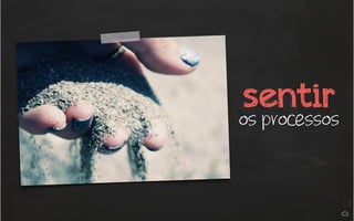 sentir os processos 
 