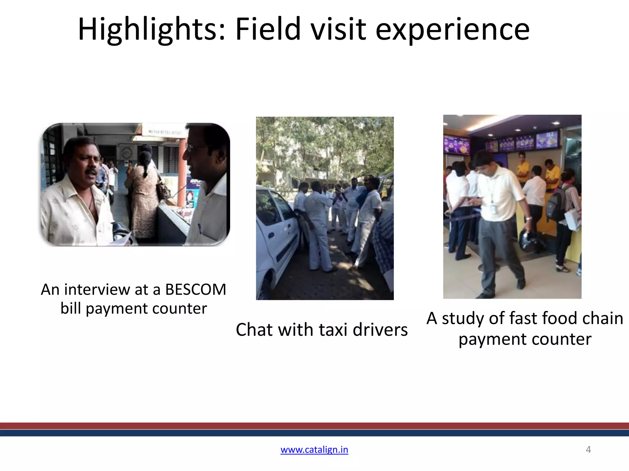 Highlights: Field visit experience
www.catalign.in 4
An interview at a BESCOM
bill payment counter
Chat with taxi drivers A study of fast food chain
payment counter
Car garage visit Post office: field validation
 