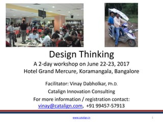 Design Thinking
A 2-day workshop on Nov 3-4, 2017
Hotel Grand Mercure, Koramangala, Bangalore
Facilitator: Vinay Dabholkar, Ph.D.
Catalign Innovation Consulting
For more information / registration contact:
vinay@catalign.com, +91 99457-57913
www.catalign.in 1
 