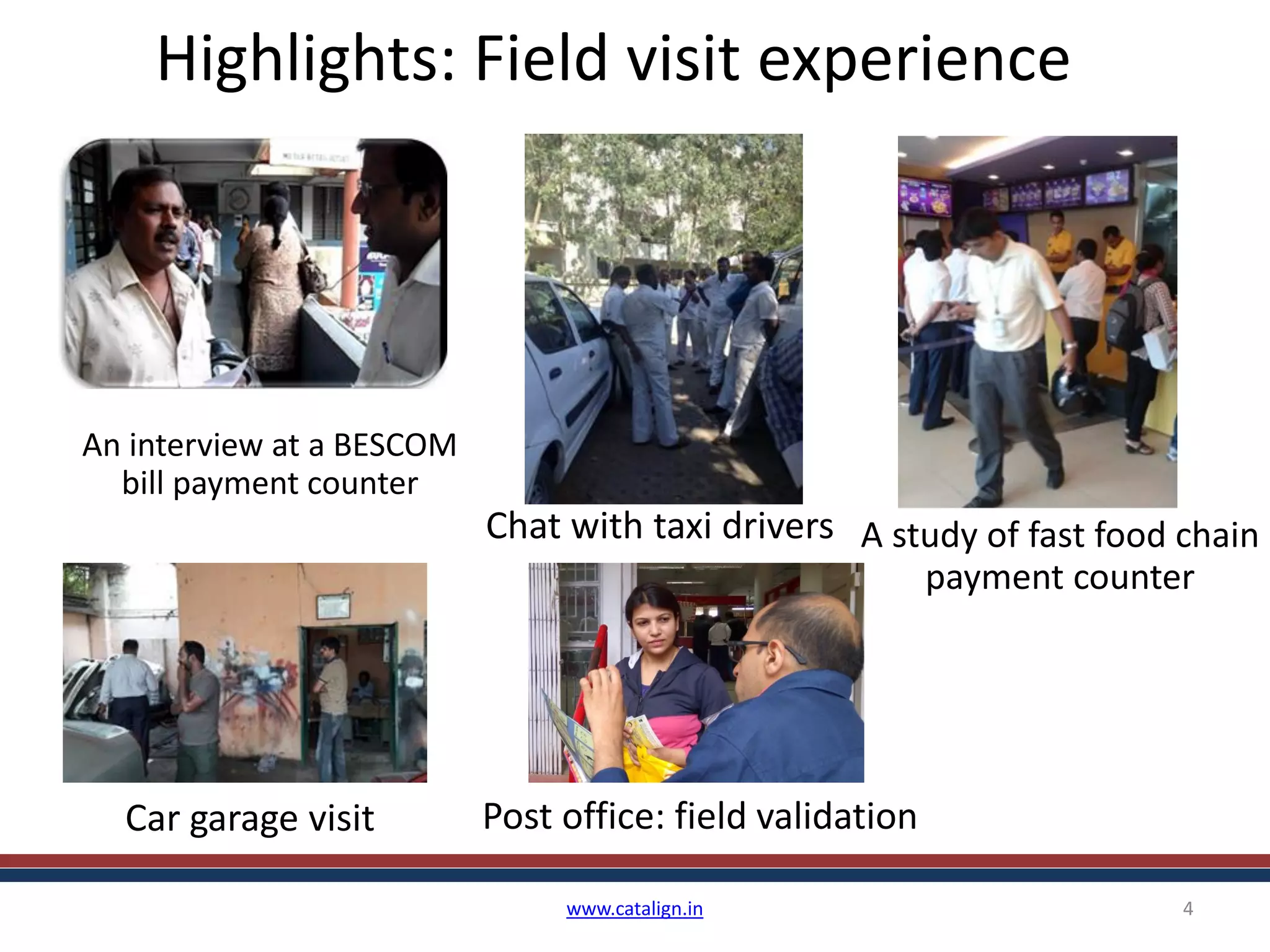 Highlights: Field visit experience
www.catalign.in 4
An interview at a BESCOM
bill payment counter
Chat with taxi drivers A study of fast food chain
payment counter
Car garage visit Post office: field validation
 