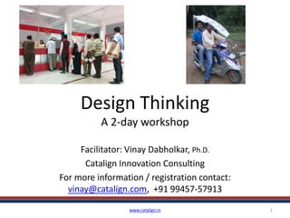 Design Thinking
A 2-day workshop
Facilitator: Vinay Dabholkar, Ph.D.
Catalign Innovation Consulting
For more information / registration contact:
vinay@catalign.com, +91 99457-57913
www.catalign.in 1
 