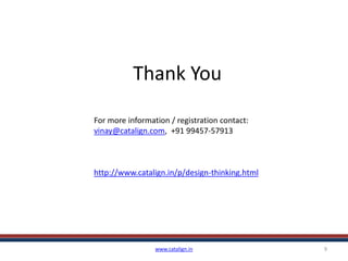 Thank You
www.catalign.in 9
For more information / registration contact:
vinay@catalign.com, +91 99457-57913
http://www.catalign.in/p/design-thinking.html
 
