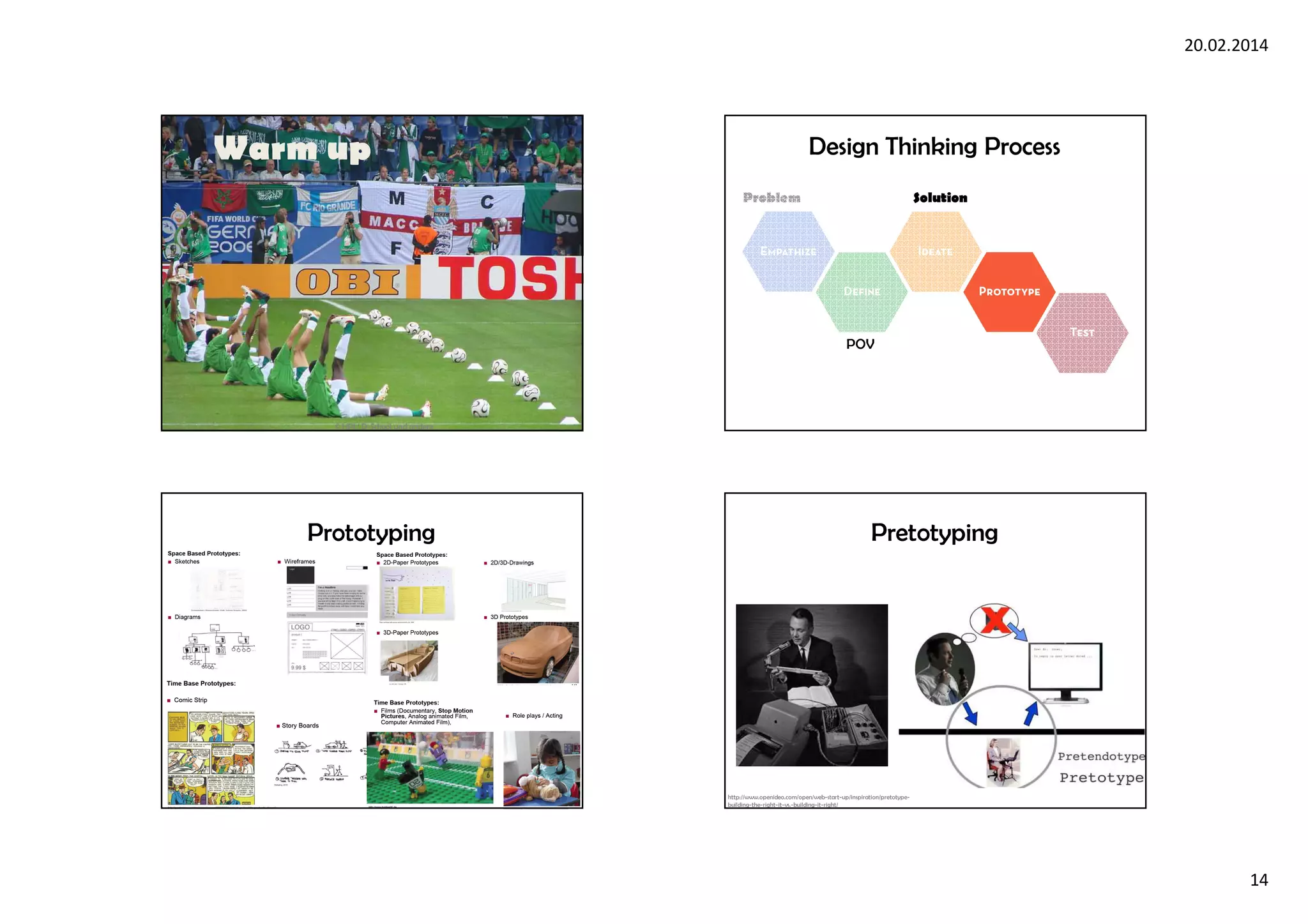 20.02.2014
14
© HPI / D-School und andere
Warm up
Problem Solution
POV
Design Thinking Process
Prototyping Pretotyping
http://www.openideo.com/open/web-start-up/inspiration/pretotype-
building-the-right-it-vs.-building-it-right/
 