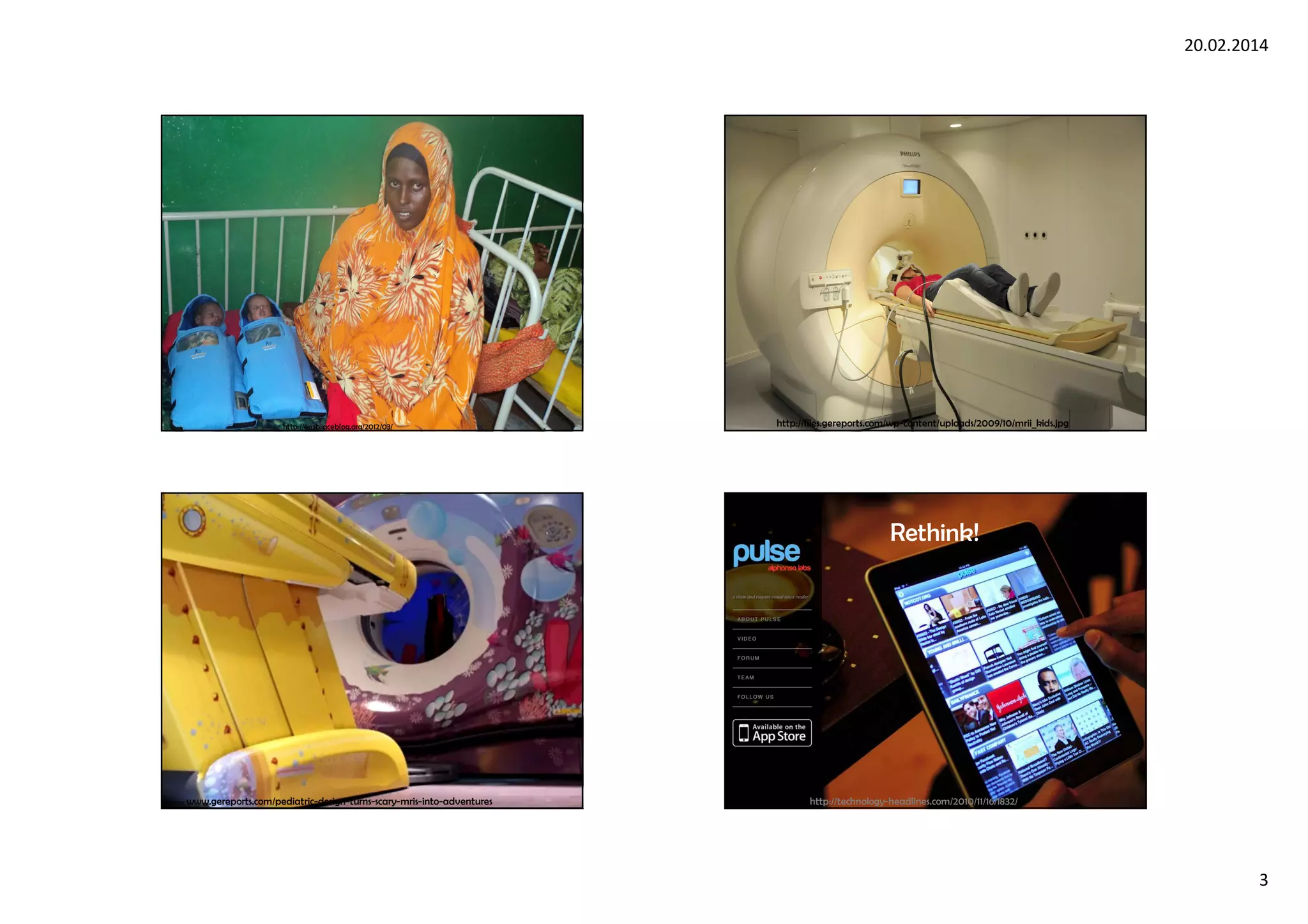 20.02.2014
3
Embrace
http://embraceblog.org/2012/03/ http://files.gereports.com/wp-content/uploads/2009/10/mrii_kids.jpg
www.gereports.com/pediatric-design-turns-scary-mris-into-adventures
Rethink!
http://technology-headlines.com/2010/11/16/1832/
 