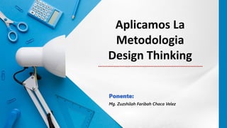 Aplicamos La
Metodologia
Design Thinking
Ponente:
Mg. Zuzshilah Faribah Chaca Velez
 