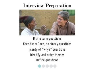 Interview Preparation
Brainstorm questions
Keep them Open, no binary questions
plenty of “why?” questions
Identify and order themes
Refine questions
 