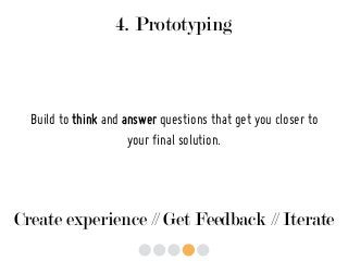 4. Prototyping
Build to think and answer questions that get you closer to
your final solution.
Create experience // Get Feedback // Iterate
 