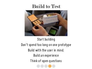 Build to Test
Start building
Don’t spend too long on one prototype
Build with the user in mind.
Build an experience
Think of open questions
 