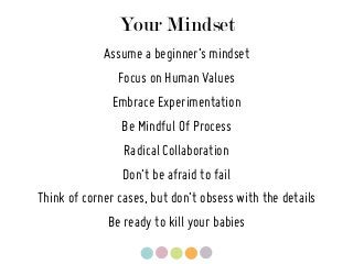 Your Mindset
Embrace Experimentation
Be Mindful Of Process
Radical Collaboration
Focus on Human Values
Don’t be afraid to fail
Assume a beginner’s mindset
Think of corner cases, but don’t obsess with the details
Be ready to kill your babies
 
