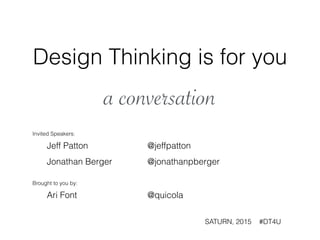Design Thinking is for you
!
a conversation
Invited Speakers:
Jeff Patton @jeffpatton 
Jonathan Berger @jonathanpberger
!
Brought to you by:
Ari Font @quicola
!
SATURN, 2015 #DT4U
 
