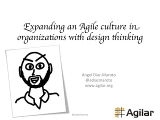 Expanding an Agile culture in
organizations with design thinking
Angel	
  Diaz-­‐Maroto	
  
@adiazmaroto	
  
www.agilar.org	
  
@adiazmaroto	
  
 