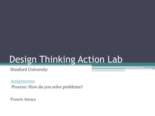 Design Thinking Action Lab
Stanford University
Assignments
Process: How do you solve problems?
Francis Amaya
 