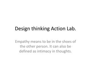 Design thinking Action Lab.
Empathy means to be in the shoes of
the other person. It can also be
defined as intimacy in thoughts.
 