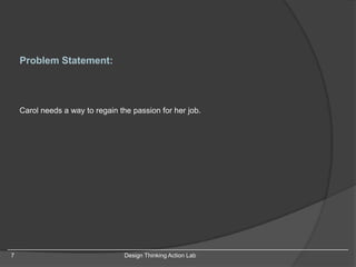 7 Design Thinking Action Lab
Problem Statement:
Carol needs a way to regain the passion for her job.
 