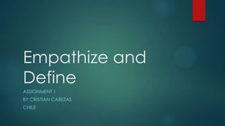 Empathize and
Define
ASSIGNMENT 1
BY CRISTIAN CABEZAS
CHILE
 