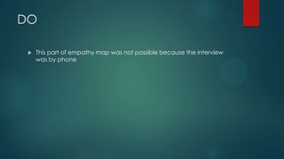 DO
 This part of empathy map was not possible because the interview
was by phone
 