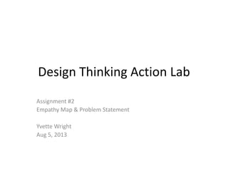 Design Thinking Action Lab
Assignment #2
Empathy Map & Problem Statement
Yvette Wright
Aug 5, 2013
 