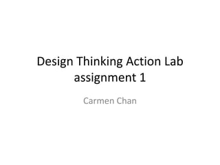 Design Thinking Action Lab
assignment 1
Carmen Chan
 