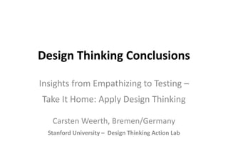 Design Thinking Conclusions
Insights from Empathizing to Testing –
Take It Home: Apply Design Thinking
Carsten Weerth, Bremen/Germany
Stanford University – Design Thinking Action Lab

 