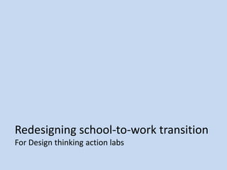 Redesigning school-to-work transition
For Design thinking action labs
 