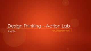 Design Thinking – Action Lab
Ideate @CyrilSebastian
 