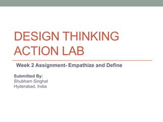 DESIGN THINKING
ACTION LAB
Week 2 Assignment- Empathize and Define
Submitted By:
Shubham Singhal
Hyderabad, India
 