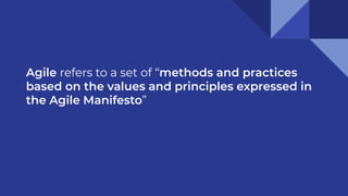 Agile refers to a set of “methods and practices
based on the values and principles expressed in
the Agile Manifesto”
 