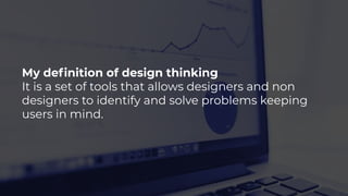 My deﬁnition of design thinking
It is a set of tools that allows designers and non
designers to identify and solve problems keeping
users in mind.
 