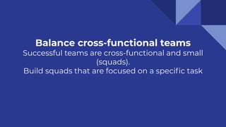 Balance cross-functional teams
Successful teams are cross-functional and small
(squads).
Build squads that are focused on a speciﬁc task
 