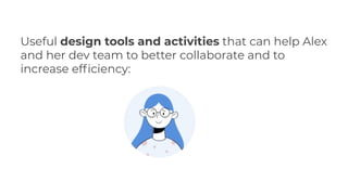 Useful design tools and activities that can help Alex
and her dev team to better collaborate and to
increase efﬁciency:
 