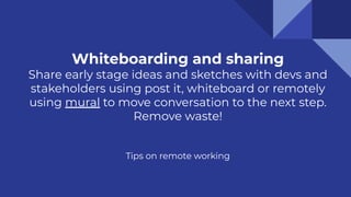 Whiteboarding and sharing
Share early stage ideas and sketches with devs and
stakeholders using post it, whiteboard or remotely
using mural to move conversation to the next step.
Remove waste!
Tips on remote working
 