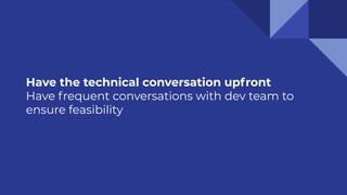 Have the technical conversation upfront
Have frequent conversations with dev team to
ensure feasibility
 